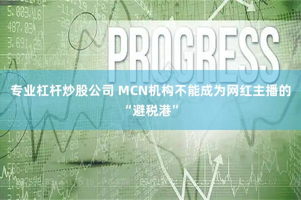 专业杠杆炒股公司 MCN机构不能成为网红主播的“避税港”