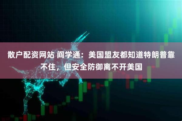 散户配资网站 阎学通：美国盟友都知道特朗普靠不住，但安全防御离不开美国