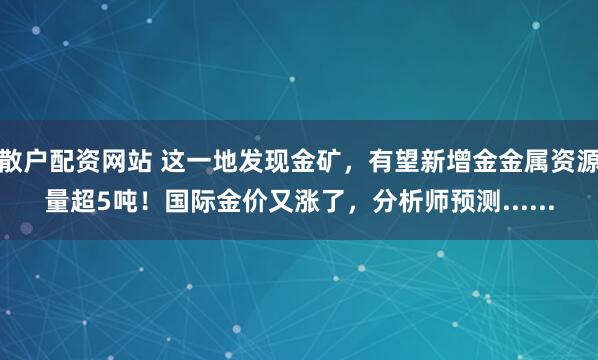 散户配资网站 这一地发现金矿，有望新增金金属资源量超5吨！国际金价又涨了，分析师预测......