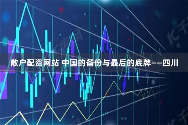 散户配资网站 中国的备份与最后的底牌——四川