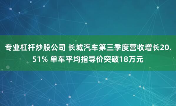 专业杠杆炒股公司 长城汽车第三季度营收增长20.51% 单车平均指导价突破18万元