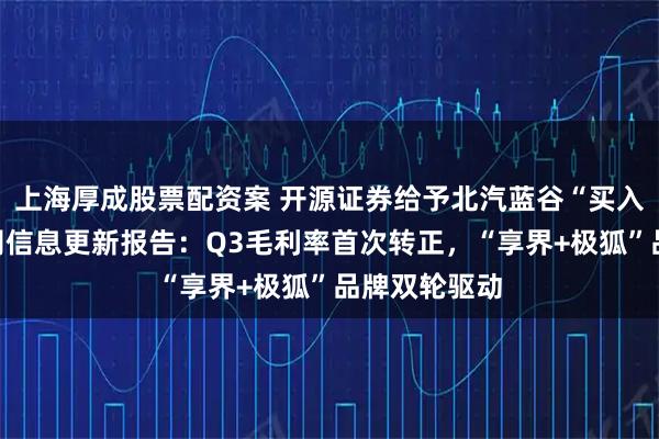 上海厚成股票配资案 开源证券给予北汽蓝谷“买入”评级，公司信息更新报告：Q3毛利率首次转正，“享界+极狐”品牌双轮驱动