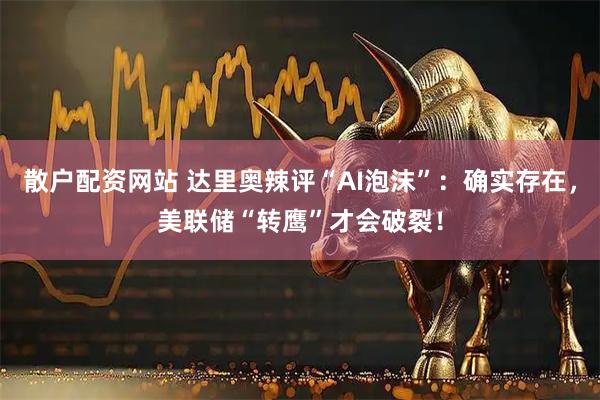 散户配资网站 达里奥辣评“AI泡沫”：确实存在，美联储“转鹰”才会破裂！