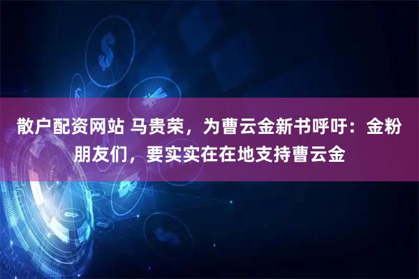 散户配资网站 马贵荣，为曹云金新书呼吁：金粉朋友们，要实实在在地支持曹云金
