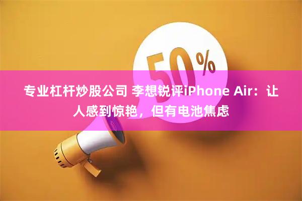 专业杠杆炒股公司 李想锐评iPhone Air：让人感到惊艳，但有电池焦虑