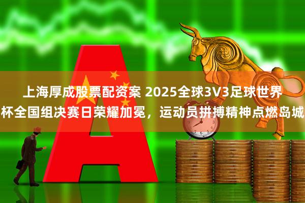 上海厚成股票配资案 2025全球3V3足球世界杯全国组决赛日荣耀加冕，运动员拼搏精神点燃岛城