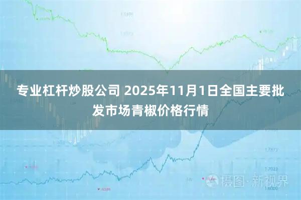 专业杠杆炒股公司 2025年11月1日全国主要批发市场青椒价格行情
