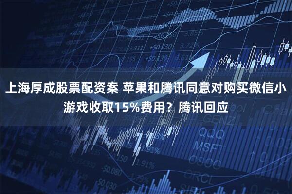 上海厚成股票配资案 苹果和腾讯同意对购买微信小游戏收取15%费用？腾讯回应