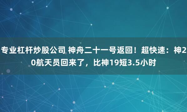 专业杠杆炒股公司 神舟二十一号返回!超快速:神20航天员回来了,比神19短3.5小时