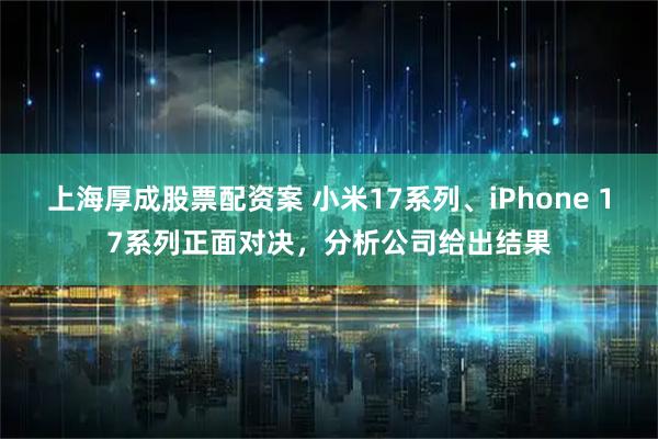 上海厚成股票配资案 小米17系列、iPhone 17系列正面对决,分析公司给出结果