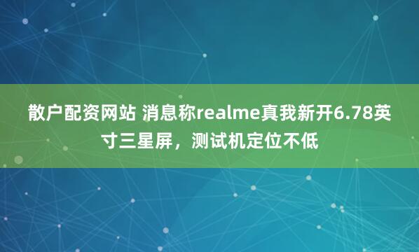 散户配资网站 消息称realme真我新开6.78英寸三星屏,测试机定位不低