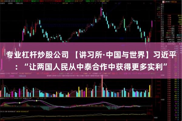 专业杠杆炒股公司 【讲习所·中国与世界】习近平:“让两国人民从中泰合作中获得更多实利”
