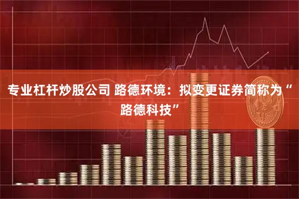 专业杠杆炒股公司 路德环境：拟变更证券简称为“路德科技”