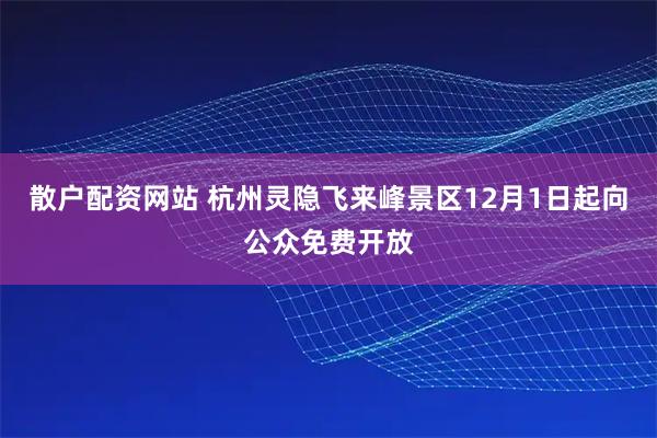 散户配资网站 杭州灵隐飞来峰景区12月1日起向公众免费开放
