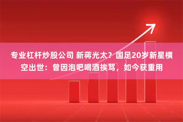 专业杠杆炒股公司 新蒋光太？国足20岁新星横空出世：曾因泡吧喝酒挨骂，如今获重用
