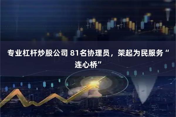 专业杠杆炒股公司 81名协理员，架起为民服务“连心桥”