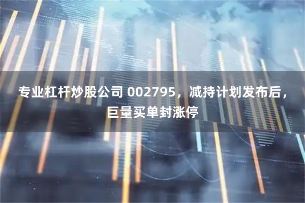 专业杠杆炒股公司 002795,减持计划发布后,巨量买单封涨停