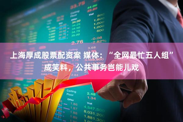 上海厚成股票配资案 媒体:“全网最忙五人组”成笑料,公共事务岂能儿戏