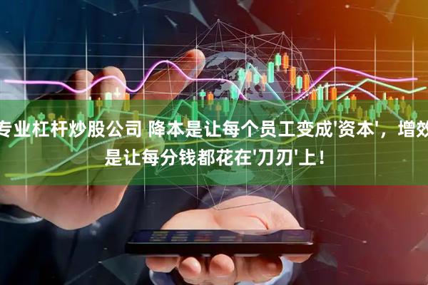 专业杠杆炒股公司 降本是让每个员工变成'资本'，增效是让每分钱都花在'刀刃'上！