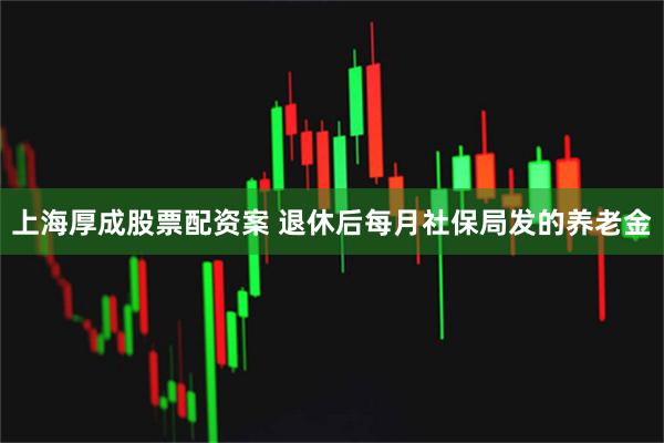 上海厚成股票配资案 退休后每月社保局发的养老金