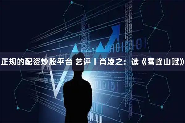 正规的配资炒股平台 艺评丨肖凌之：读《雪峰山赋》