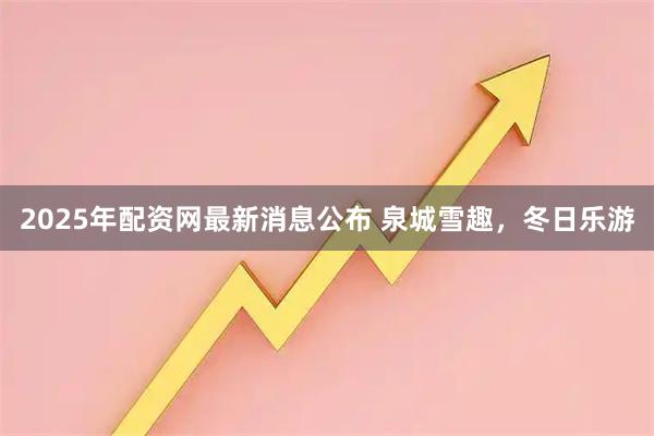 2025年配资网最新消息公布 泉城雪趣，冬日乐游