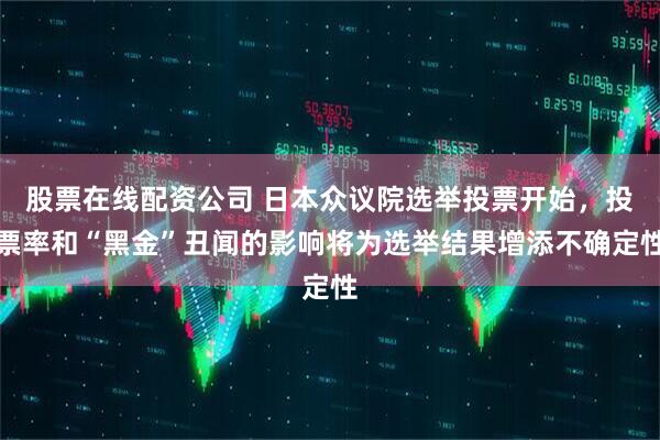 股票在线配资公司 日本众议院选举投票开始，投票率和“黑金”丑闻的影响将为选举结果增添不确定性