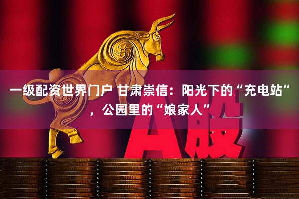 一级配资世界门户 甘肃崇信：阳光下的“充电站”，公园里的“娘家人”