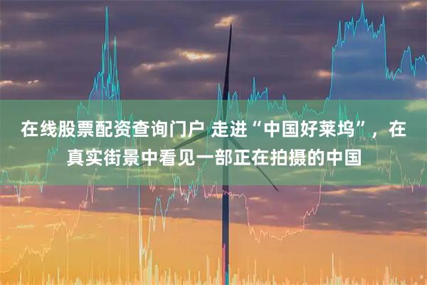 在线股票配资查询门户 走进“中国好莱坞”,在真实街景中看见一部正在拍摄的中国