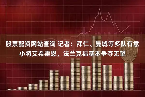 股票配资网站查询 记者：拜仁、曼城等多队有意小将艾希霍恩，法兰克福基本争夺无望