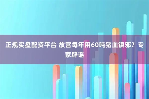正规实盘配资平台 故宫每年用60吨猪血镇邪？专家辟谣