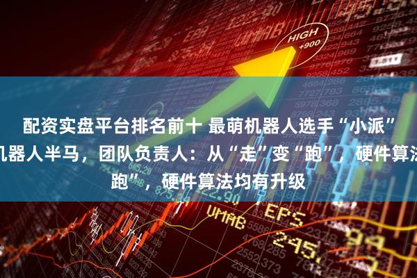 配资实盘平台排名前十 最萌机器人选手“小派”亮相北京机器人半马，团队负责人：从“走”变“跑”，硬件算法均有升级