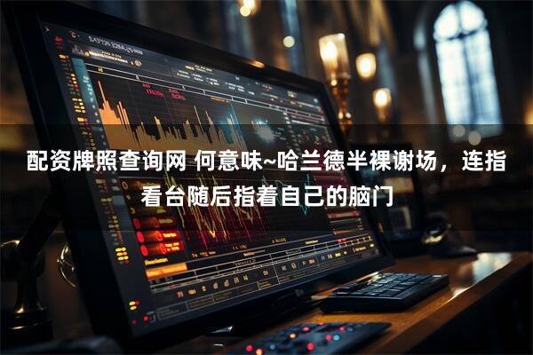 配资牌照查询网 何意味~哈兰德半裸谢场，连指看台随后指着自己的脑门