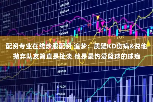 配资专业在线炒股配资 追梦：质疑KD伤病&说他抛弃队友简直是扯淡 他是最热爱篮球的球痴