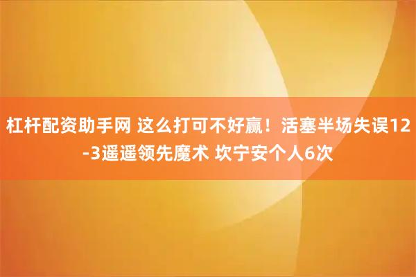 杠杆配资助手网 这么打可不好赢！活塞半场失误12-3遥遥领先魔术 坎宁安个人6次
