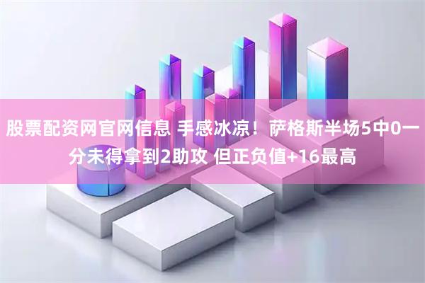 股票配资网官网信息 手感冰凉！萨格斯半场5中0一分未得拿到2助攻 但正负值+16最高