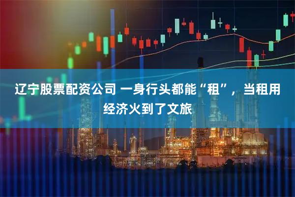 辽宁股票配资公司 一身行头都能“租”，当租用经济火到了文旅