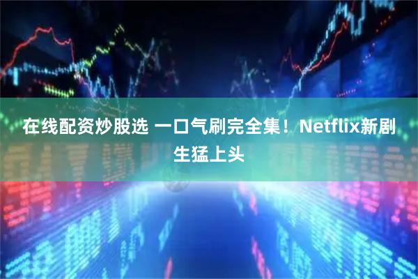 在线配资炒股选 一口气刷完全集！Netflix新剧生猛上头