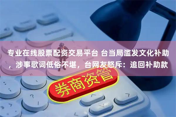专业在线股票配资交易平台 台当局滥发文化补助，涉事歌词低俗不堪，台网友怒斥：追回补助款