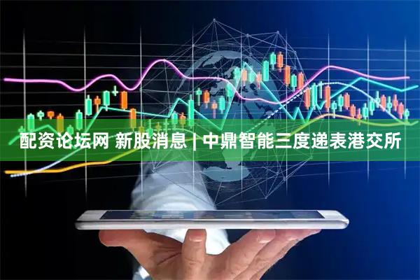 配资论坛网 新股消息 | 中鼎智能三度递表港交所