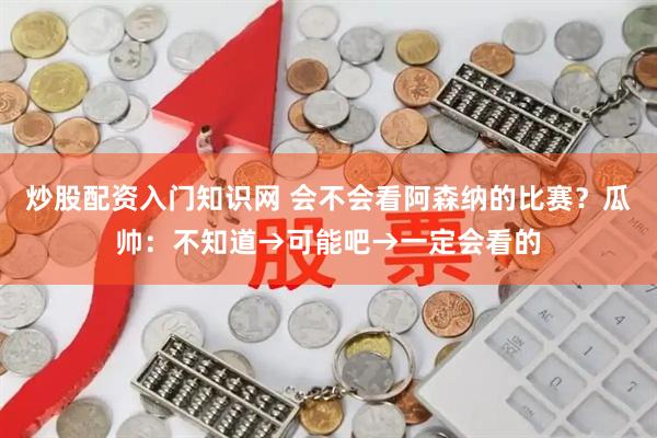 炒股配资入门知识网 会不会看阿森纳的比赛？瓜帅：不知道→可能吧→一定会看的