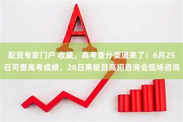 配资专家门户 收藏，高考查分渠道来了！6月25日可查高考成绩，26日来极目高招咨询会现场咨询