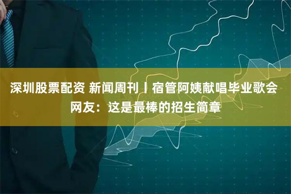 深圳股票配资 新闻周刊丨宿管阿姨献唱毕业歌会 网友：这是最棒的招生简章