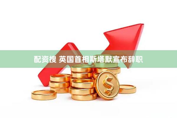 配资搜 英国首相斯塔默宣布辞职