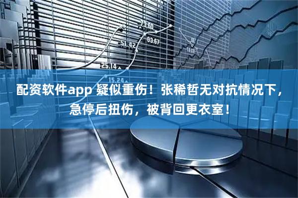 配资软件app 疑似重伤！张稀哲无对抗情况下，急停后扭伤，被背回更衣室！
