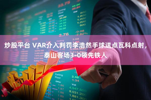 炒股平台 VAR介入判罚李浩然手球送点瓦科点射，泰山客场3-0领先铁人