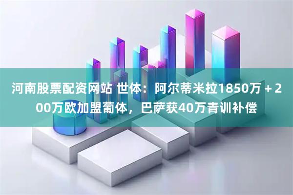 河南股票配资网站 世体：阿尔蒂米拉1850万＋200万欧加盟葡体，巴萨获40万青训补偿