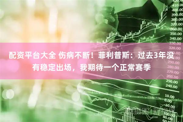 配资平台大全 伤病不断！菲利普斯：过去3年没有稳定出场，我期待一个正常赛季