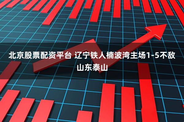 北京股票配资平台 辽宁铁人楠波湾主场1-5不敌山东泰山