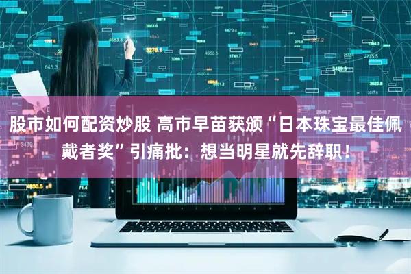 股市如何配资炒股 高市早苗获颁“日本珠宝最佳佩戴者奖”引痛批：想当明星就先辞职！